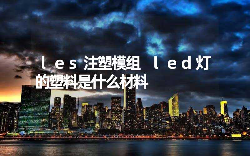 les注塑模组 led灯的塑料是什么材料